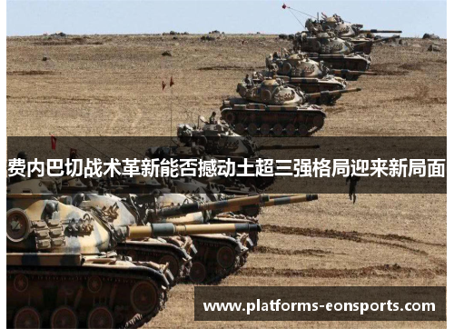 费内巴切战术革新能否撼动土超三强格局迎来新局面