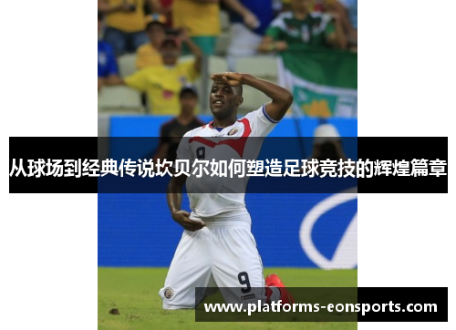 从球场到经典传说坎贝尔如何塑造足球竞技的辉煌篇章 从球场到经典传说坎贝尔如何塑造足球竞技的辉煌篇章