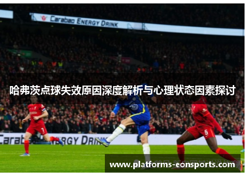 哈弗茨点球失效原因深度解析与心理状态因素探讨 哈弗茨点球失效原因深度解析与心理状态因素探讨