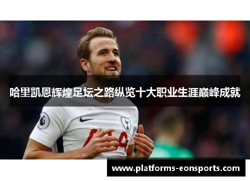 哈里凯恩辉煌足坛之路纵览十大职业生涯巅峰成就 哈里凯恩辉煌足坛之路纵览十大职业生涯巅峰成就