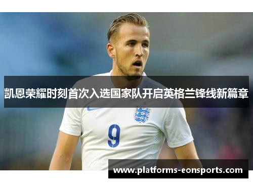 凯恩荣耀时刻首次入选国家队开启英格兰锋线新篇章