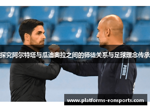 探究阿尔特塔与瓜迪奥拉之间的师徒关系与足球理念传承 探究阿尔特塔与瓜迪奥拉之间的师徒关系与足球理念传承