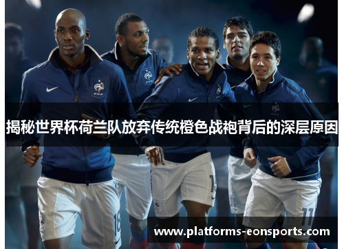 揭秘世界杯荷兰队放弃传统橙色战袍背后的深层原因