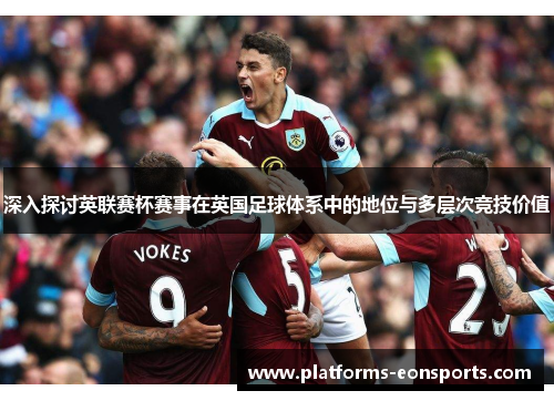 深入探讨英联赛杯赛事在英国足球体系中的地位与多层次竞技价值