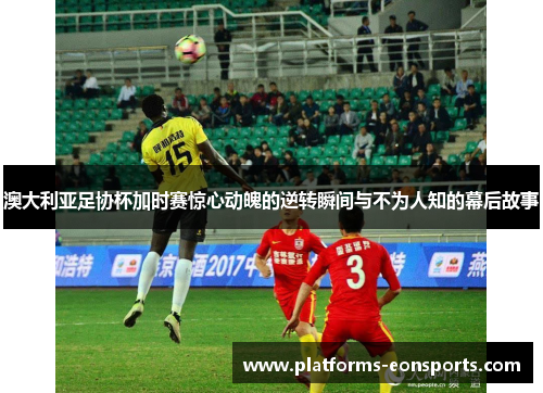 澳大利亚足协杯加时赛惊心动魄的逆转瞬间与不为人知的幕后故事