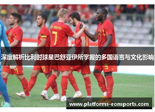 深度解析比利时球星巴舒亚伊所掌握的多国语言与文化影响