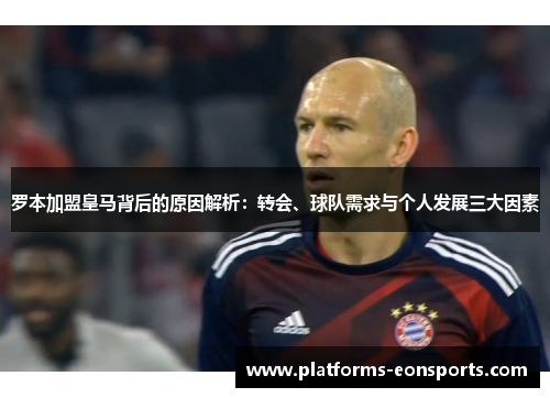 罗本加盟皇马背后的原因解析：转会、球队需求与个人发展三大因素