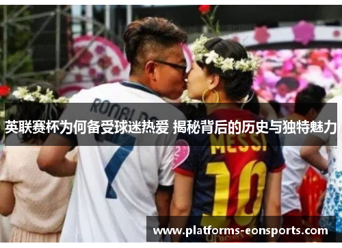 英联赛杯为何备受球迷热爱 揭秘背后的历史与独特魅力 英联赛杯为何备受球迷热爱 揭秘背后的历史与独特魅力