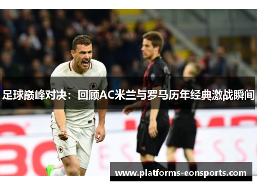 足球巅峰对决：回顾AC米兰与罗马历年经典激战瞬间