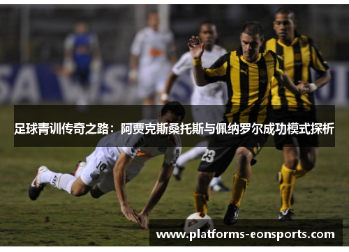 足球青训传奇之路：阿贾克斯桑托斯与佩纳罗尔成功模式探析