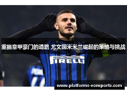 重振意甲豪门的道路 尤文国米米兰崛起的策略与挑战