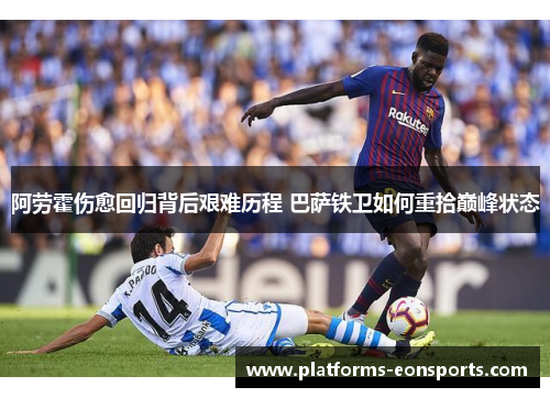 阿劳霍伤愈回归背后艰难历程 巴萨铁卫如何重拾巅峰状态 阿劳霍伤愈回归背后艰难历程 巴萨铁卫如何重拾巅峰状态