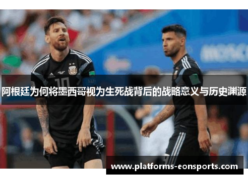 阿根廷为何将墨西哥视为生死战背后的战略意义与历史渊源