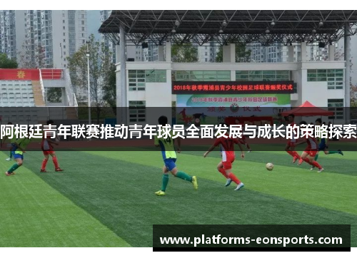 阿根廷青年联赛推动青年球员全面发展与成长的策略探索