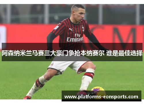 阿森纳米兰马赛三大豪门争抢本纳赛尔 谁是最佳选择 阿森纳米兰马赛三大豪门争抢本纳赛尔 谁是最佳选择
