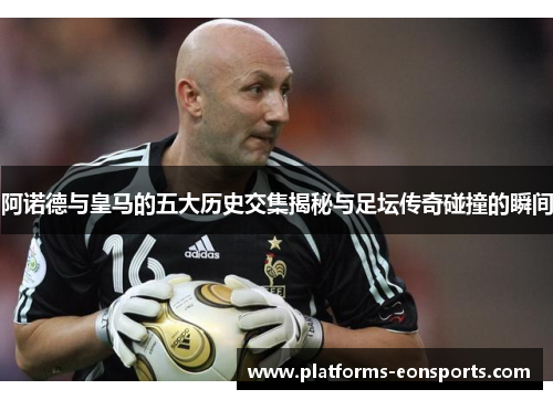 阿诺德与皇马的五大历史交集揭秘与足坛传奇碰撞的瞬间