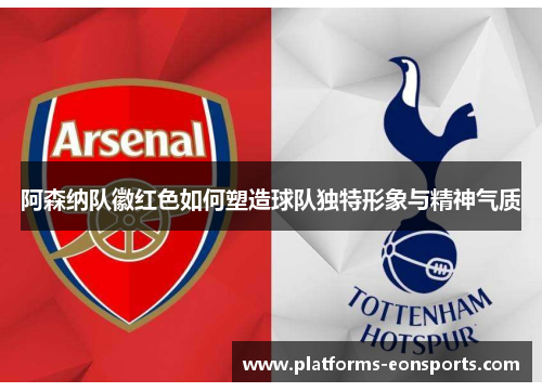 阿森纳队徽红色如何塑造球队独特形象与精神气质
