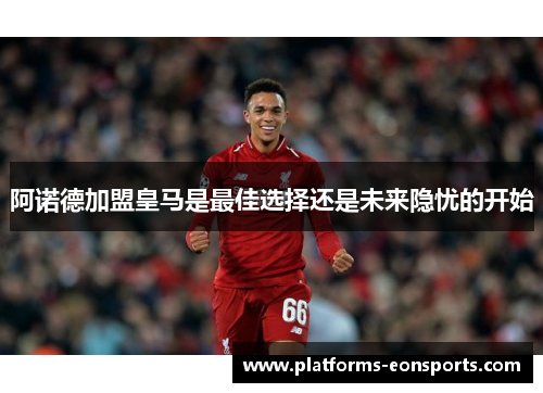 阿诺德加盟皇马是最佳选择还是未来隐忧的开始 阿诺德加盟皇马是最佳选择还是未来隐忧的开始