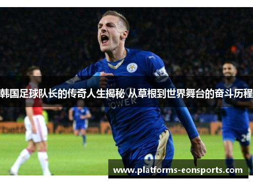 韩国足球队长的传奇人生揭秘 从草根到世界舞台的奋斗历程