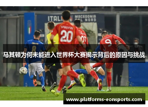 马其顿为何未能进入世界杯大赛揭示背后的原因与挑战