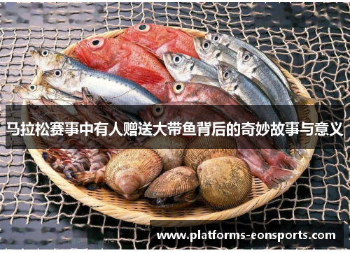马拉松赛事中有人赠送大带鱼背后的奇妙故事与意义 马拉松赛事中有人赠送大带鱼背后的奇妙故事与意义