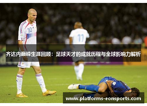 齐达内巅峰生涯回顾：足球天才的成就历程与全球影响力解析