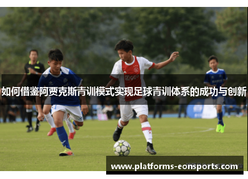 如何借鉴阿贾克斯青训模式实现足球青训体系的成功与创新 如何借鉴阿贾克斯青训模式实现足球青训体系的成功与创新