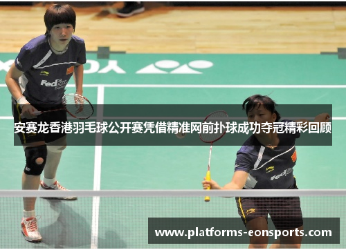 安赛龙香港羽毛球公开赛凭借精准网前扑球成功夺冠精彩回顾